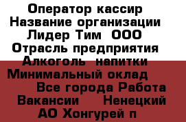 Оператор-кассир › Название организации ­ Лидер Тим, ООО › Отрасль предприятия ­ Алкоголь, напитки › Минимальный оклад ­ 36 000 - Все города Работа » Вакансии   . Ненецкий АО,Хонгурей п.